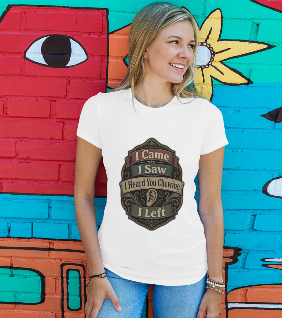 I Came I Saw I Heard You Chewing I Left Statement With Ear T-Shirt
