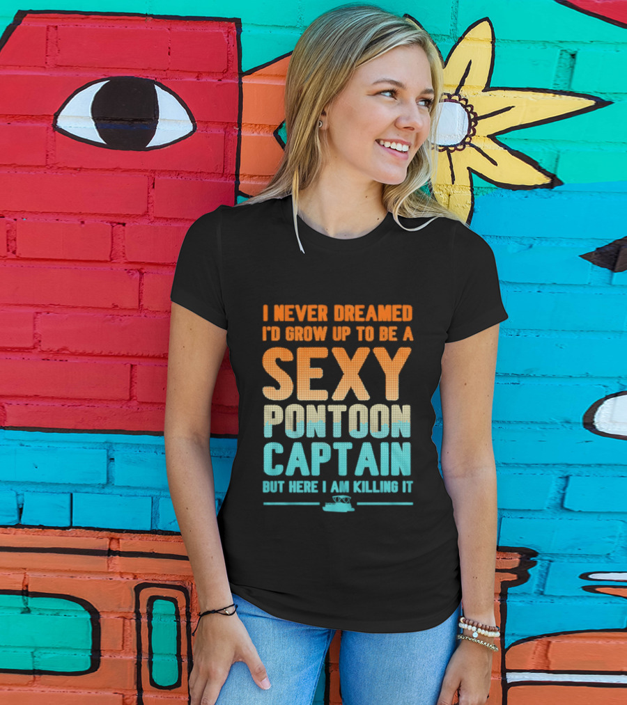 I Never Dreamed I'd Grow Up To Be A Sexy Pontoon Captain But Here I Am Killing It T-Shirt