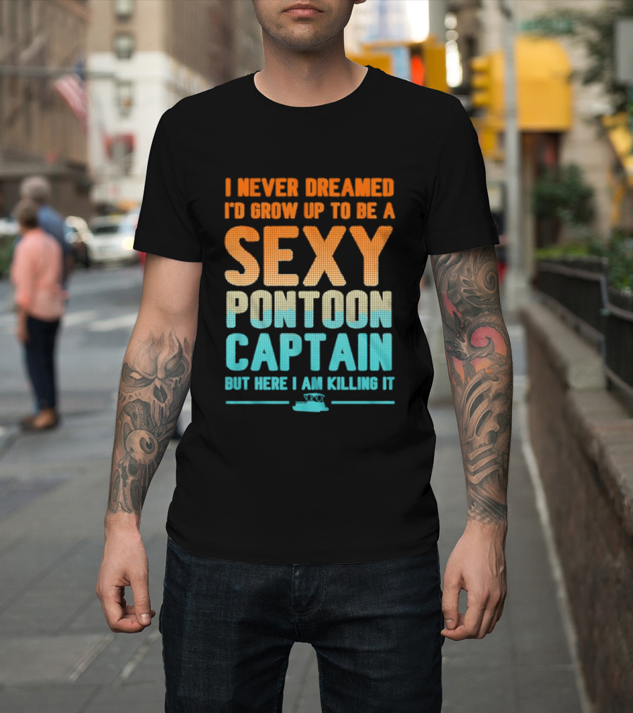 I Never Dreamed I'd Grow Up To Be A Sexy Pontoon Captain But Here I Am Killing It T-Shirt