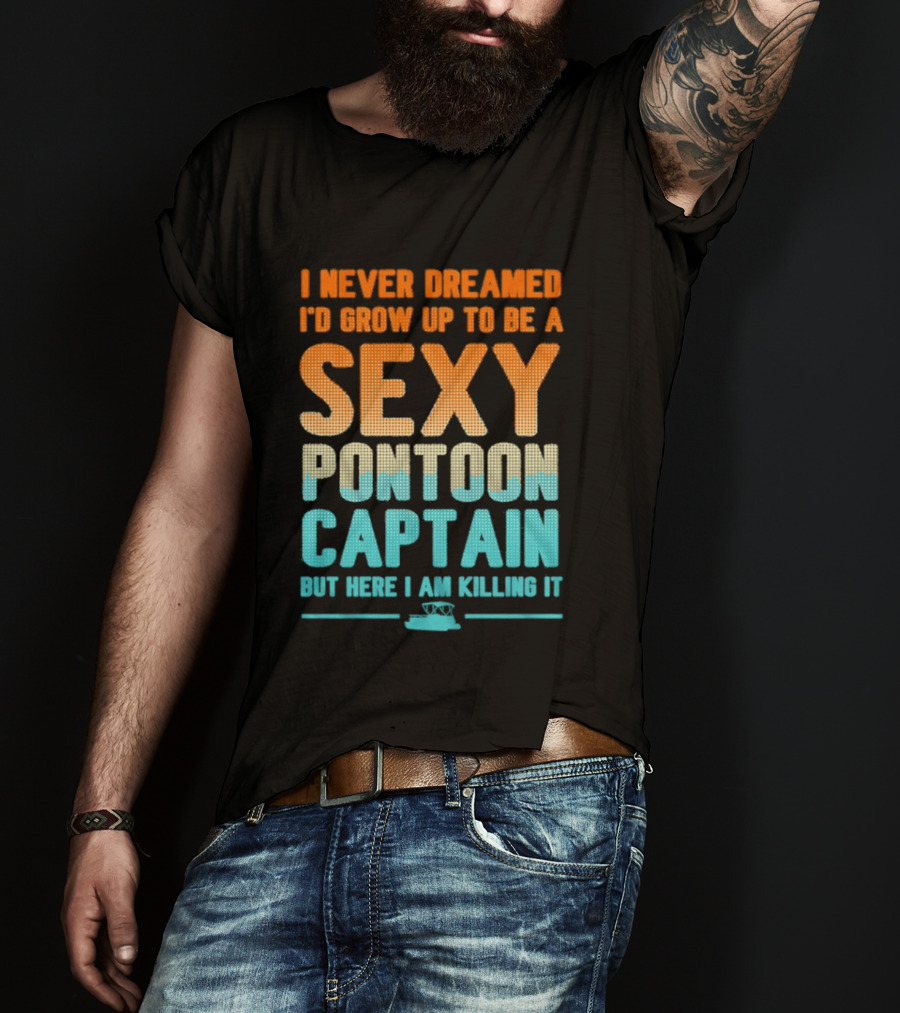 I Never Dreamed I'd Grow Up To Be A Sexy Pontoon Captain But Here I Am Killing It T-Shirt