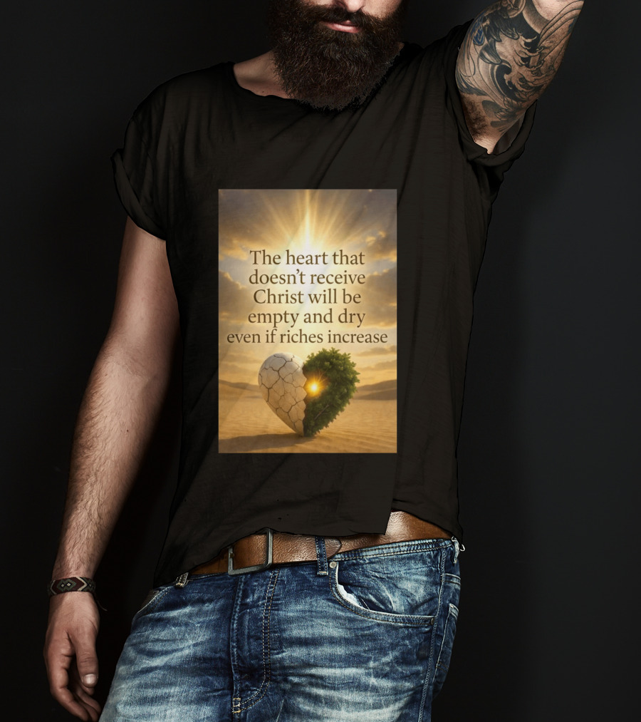 The Heart Doesn't Receive Christ Will Be Empty And Dry Even If Riches Increase Perfect Christian Spiritual Wisdom T-Shirt