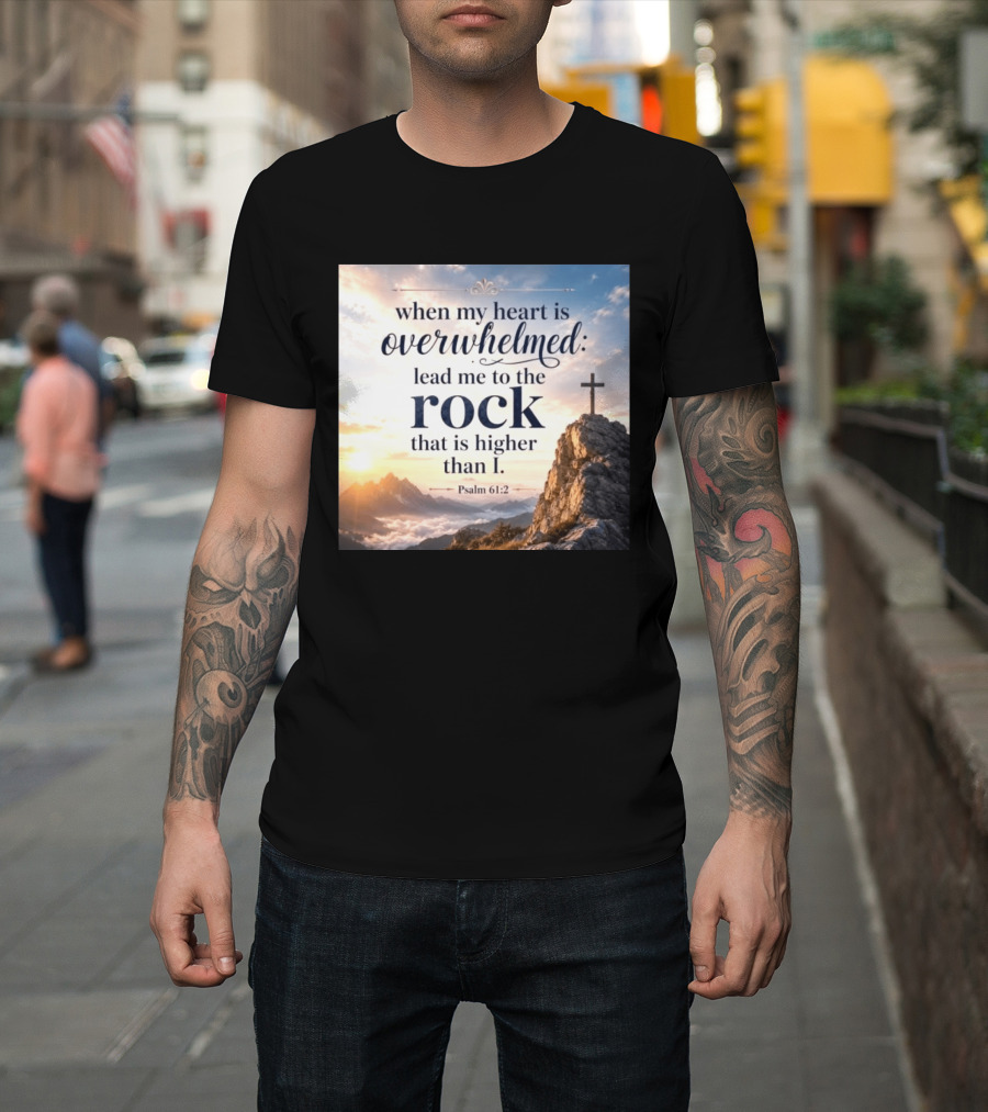 When My Heart Is Overwhelmed Lead Me To The Rock That Is Higher Than I Psalm 61:2 T-Shirt