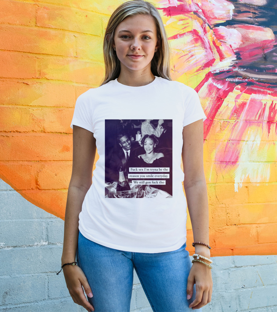 Fuck Sex I’m Tryna Be The Reason You Smile Everyday We Still Gon Fuck Tho T-Shirt