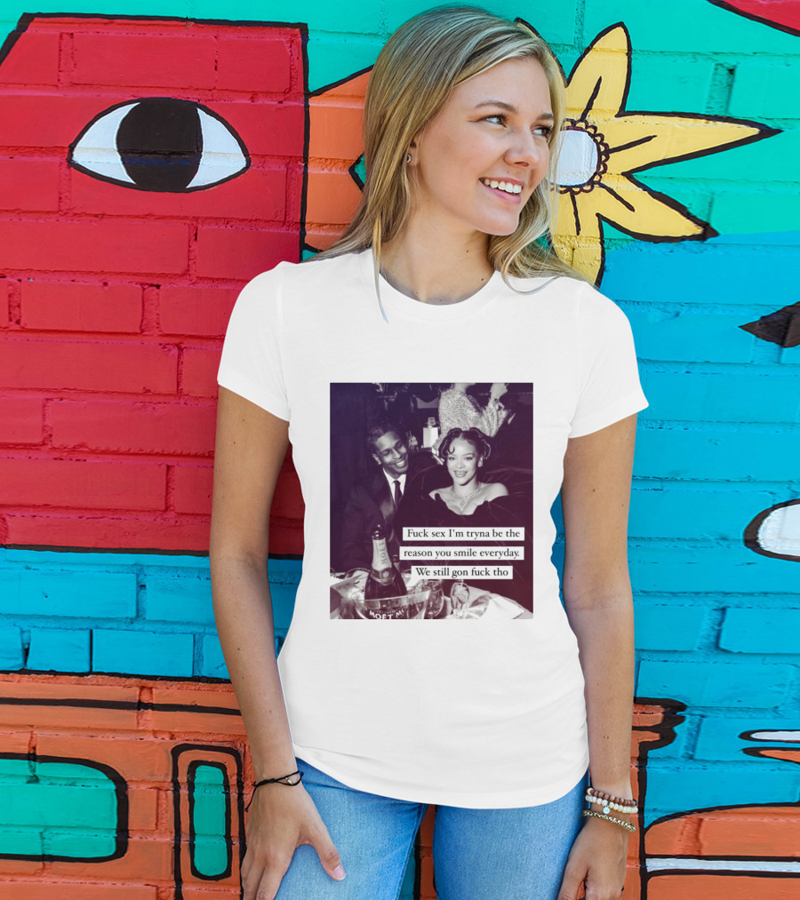 Fuck Sex I’m Tryna Be The Reason You Smile Everyday We Still Gon Fuck Tho T-Shirt