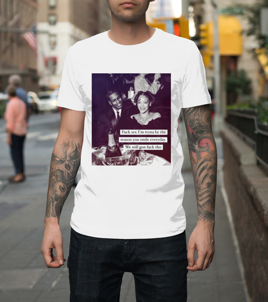 Fuck Sex I’m Tryna Be The Reason You Smile Everyday We Still Gon Fuck Tho T-Shirt