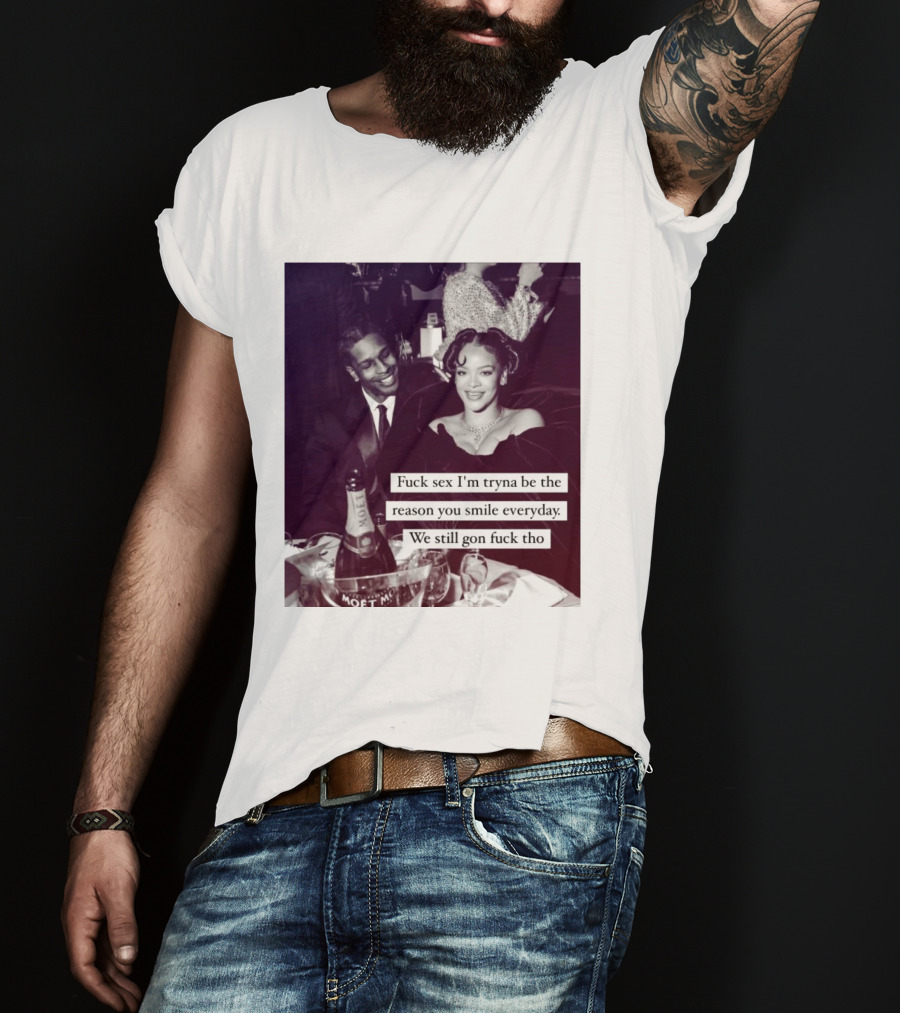Fuck Sex I’m Tryna Be The Reason You Smile Everyday We Still Gon Fuck Tho T-Shirt
