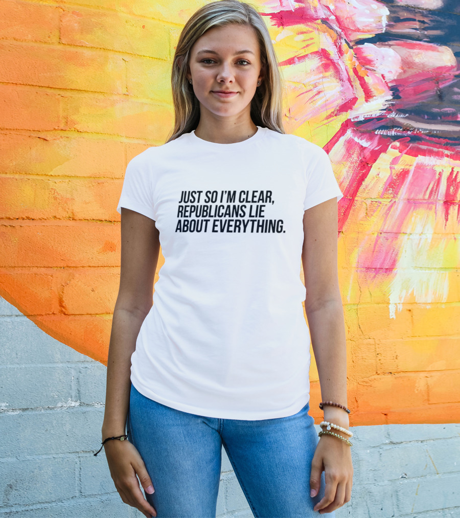 Just So I'm Clear Republicans Lie About Everything T-Shirt