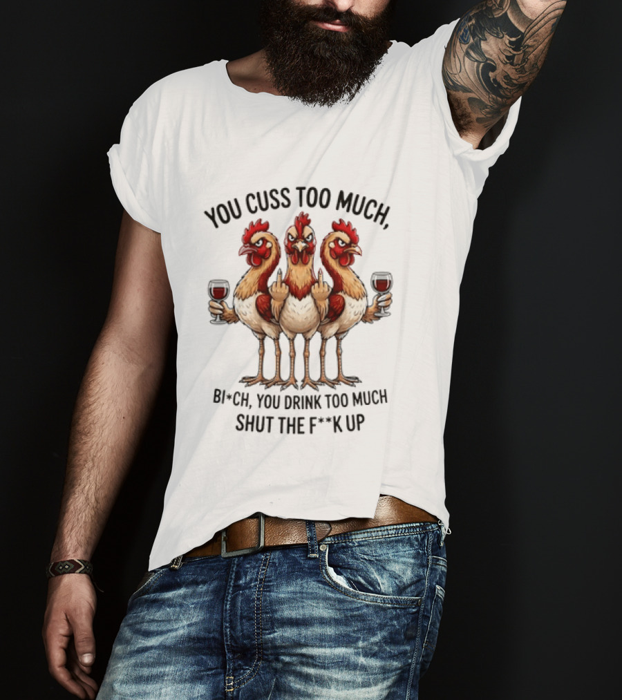 You Cuss Too Much Bi'Ch You Drink Too Much Shut The F'K Up Chickens T-Shirt