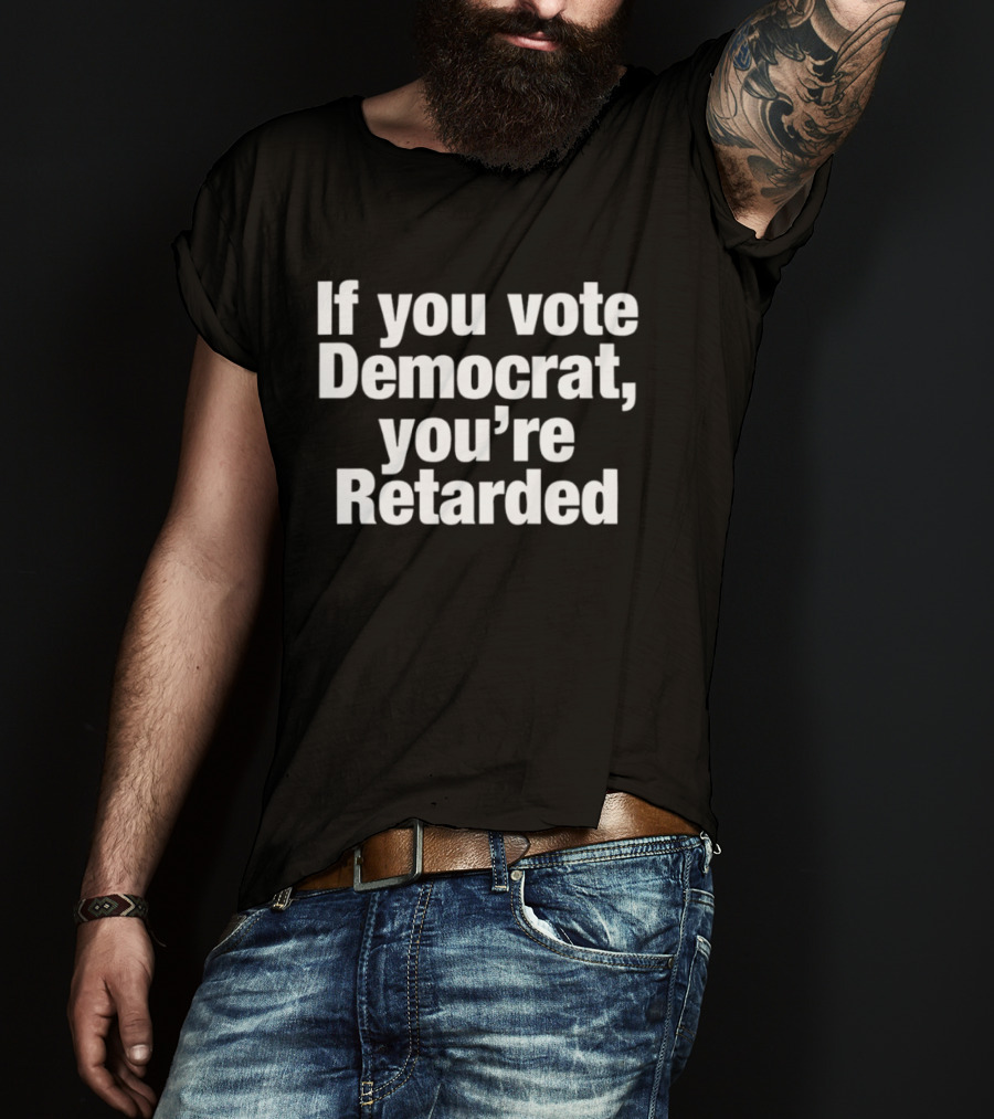 If You Vote Democrat You’re Retarded Political T-Shirt