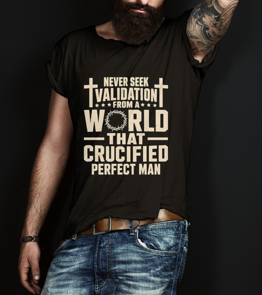 Never Seek Validation From A World That Crucified Perfect Man With Crosses And Crown Of Thorns T-Shirt