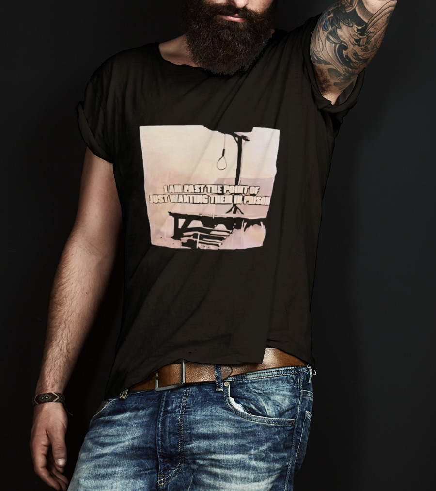 I Am Past The Point Of Just Wanting Them In Prison Gallows T-Shirt