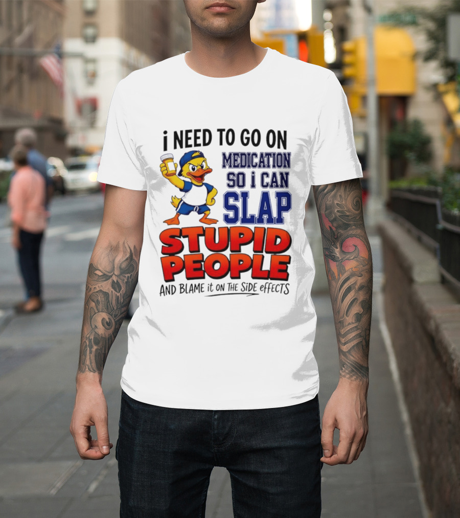 I Need To Go On Medication So I Can Slap Stupid People And Blame It On The Side Effects Duck T-Shirt