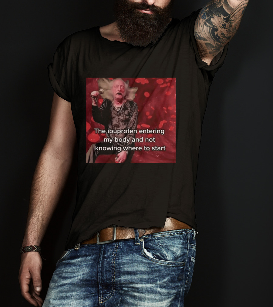 The Ibuprofen Entering My Body And Not Knowing Where To Start T-Shirt