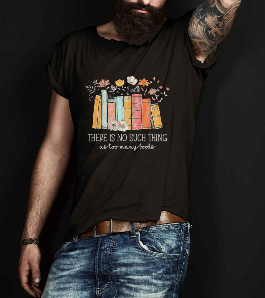 There Is No Such Thing As Too Many Books With Colorful Flowers And Books T-Shirt