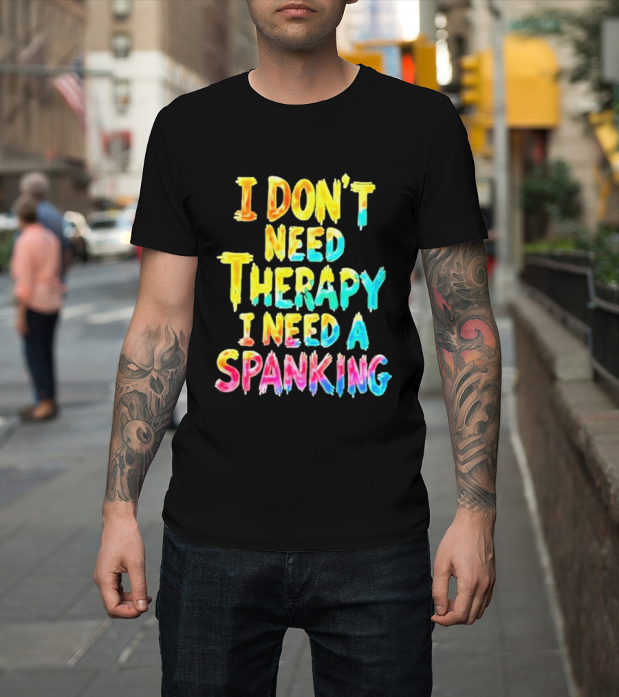 I Don't Need Therapy I Need A Spanking Colorful Sarcasm T-Shirt