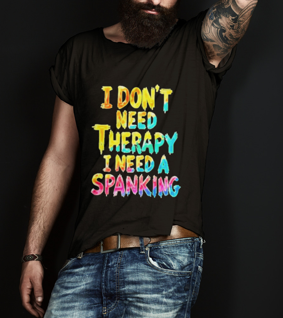 I Don't Need Therapy I Need A Spanking Colorful Sarcasm T-Shirt