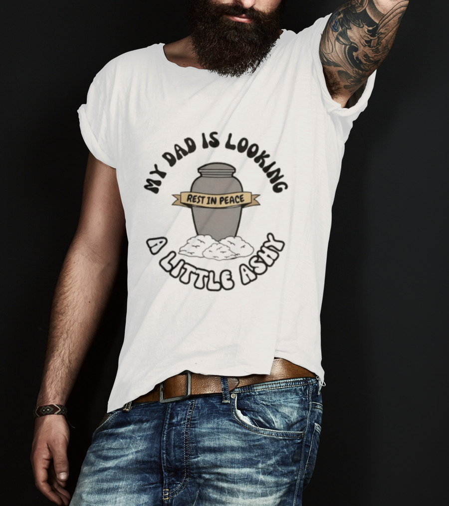 Rest In Peace My Dad Is Looking A Little Ashy Urn Humor T-Shirt