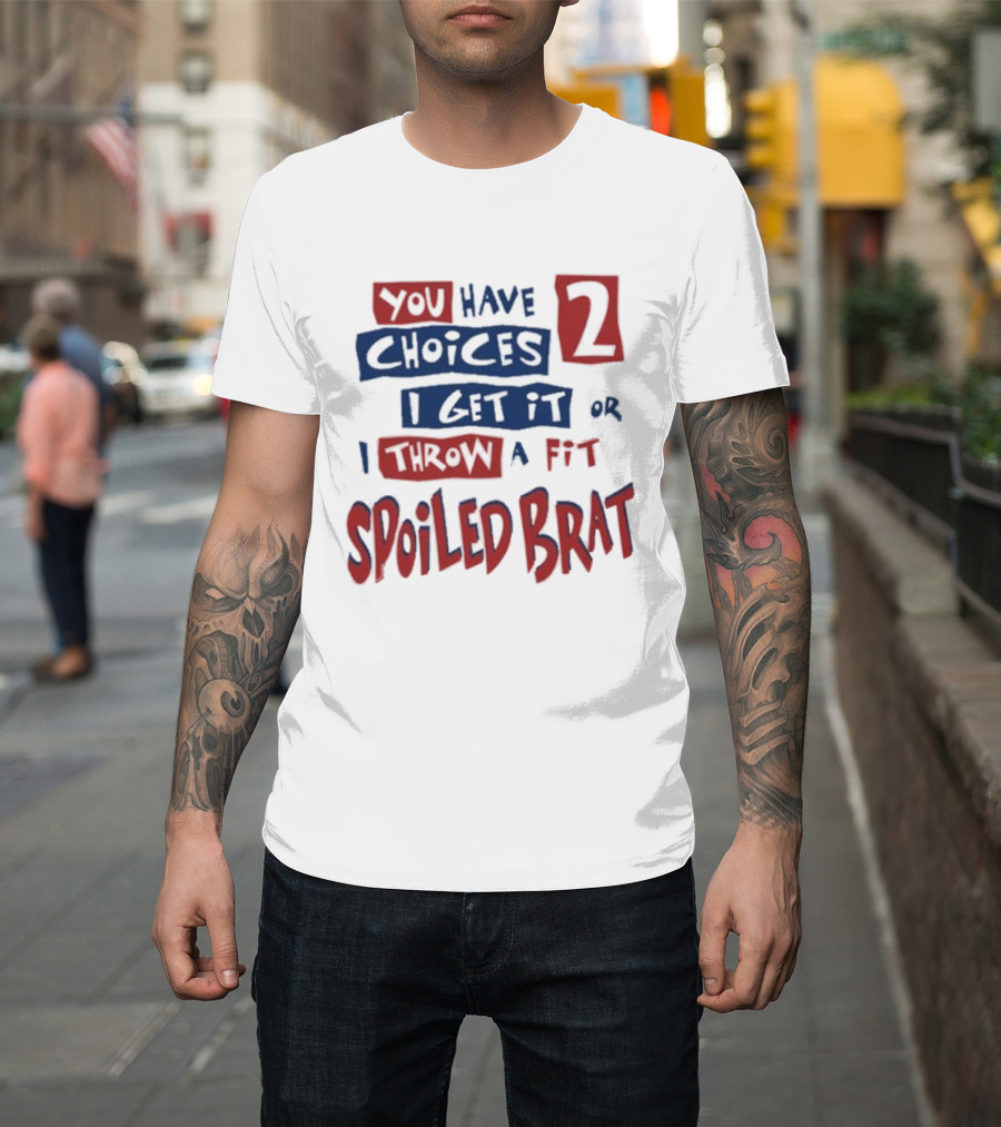 You Have Choices 2 I Get It Or I Throw A Fit Spoiled Brat T-Shirt