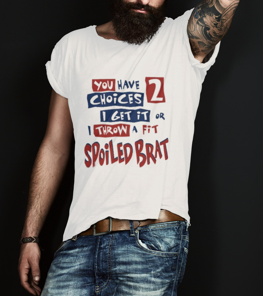 You Have Choices 2 I Get It Or I Throw A Fit Spoiled Brat T-Shirt