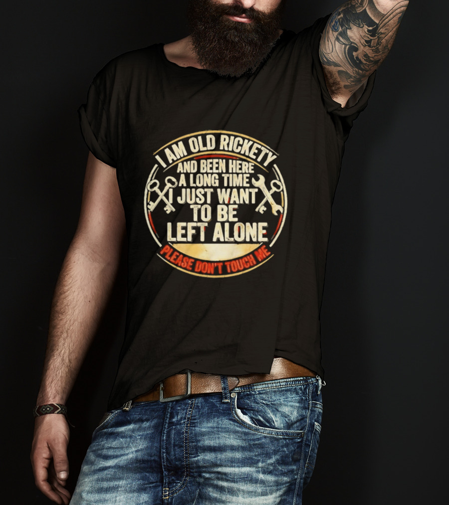 I'm Sorry, I Am Old Rickety Been Here A Long Time I Just Want To Be Left Alone Please Don't Touch Me T-Shirt