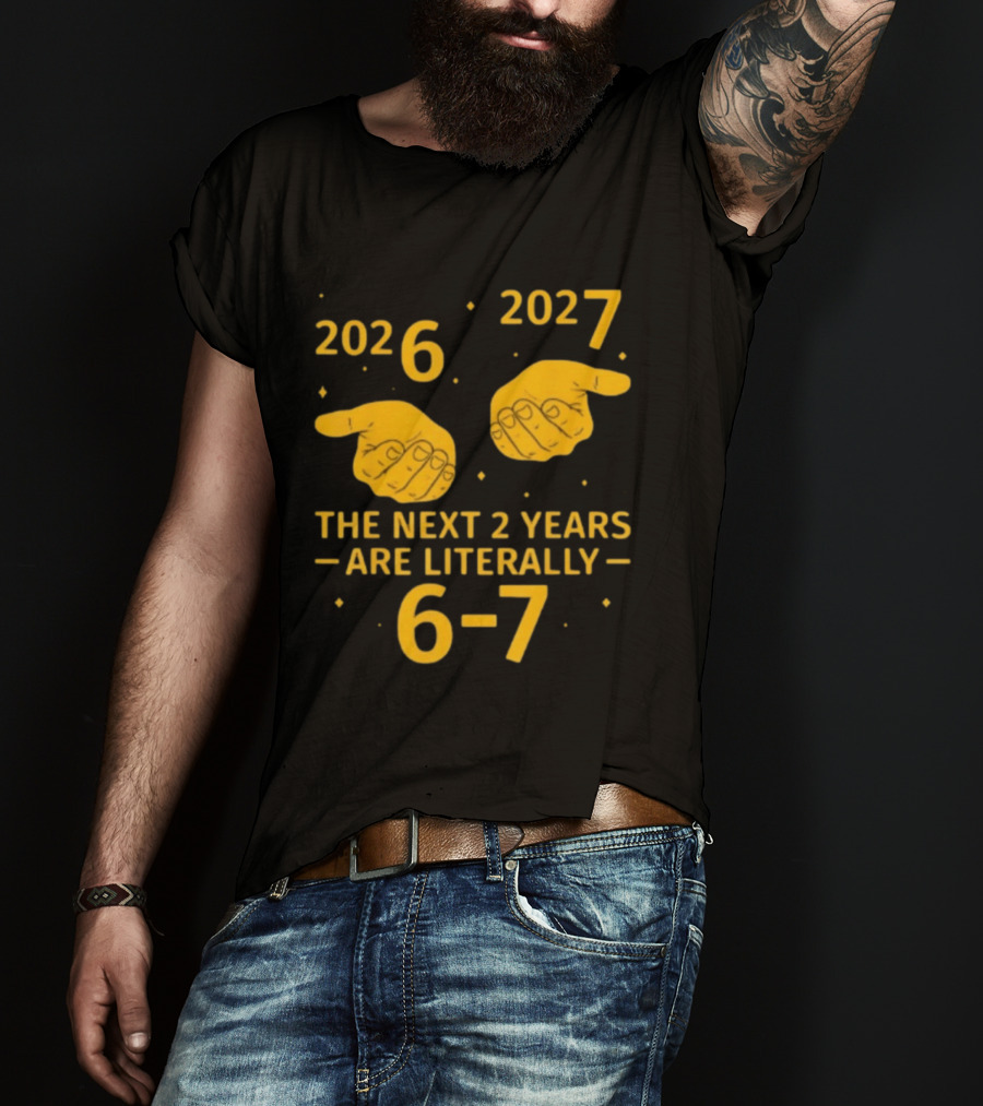 2026 2027 The Next 2 Years Are Literally 6 7 Meme T-Shirt