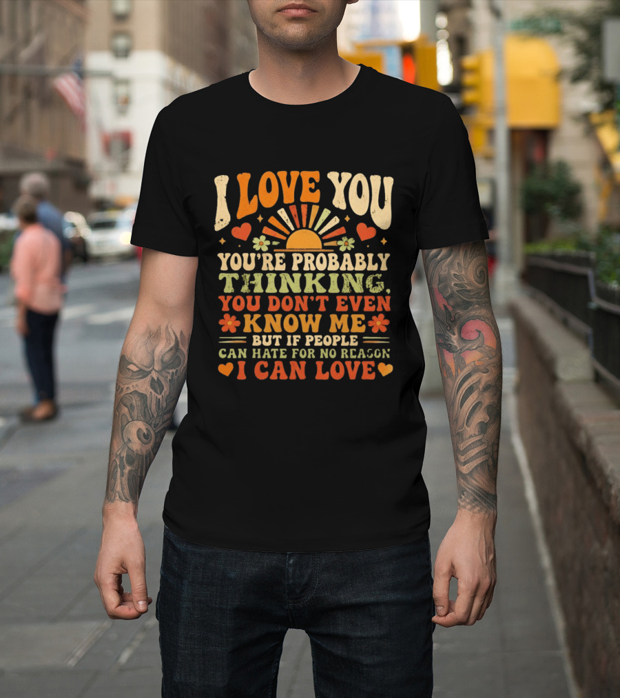 I Love You You're Probably Thinking You Don't Even Know Me But If People Can Hate For No Reason I Can Love T-Shirt