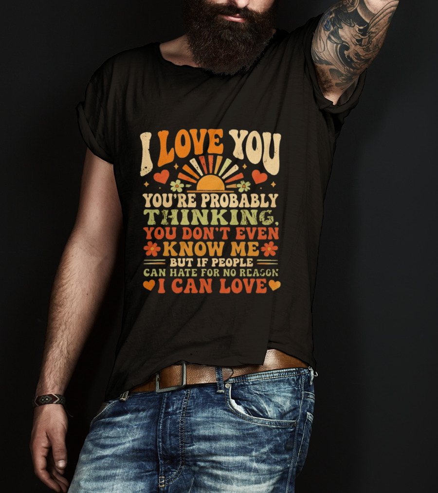 I Love You You're Probably Thinking You Don't Even Know Me But If People Can Hate For No Reason I Can Love T-Shirt