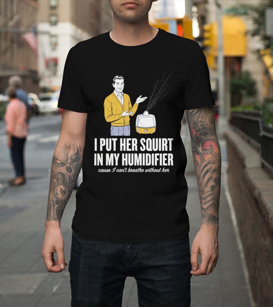 I Put Her Squirt In My Humidifier Cause I Can't Breathe Without Her T-Shirt