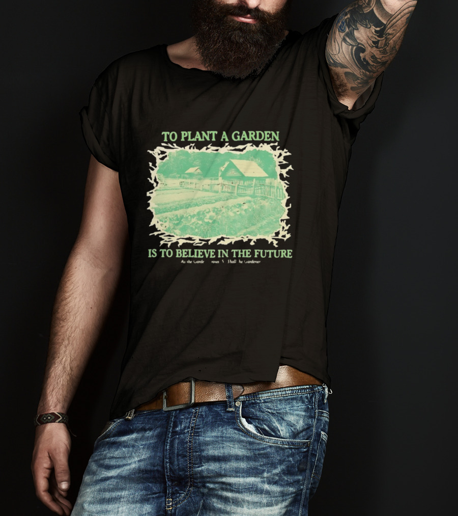 To Plant A Garden Is To Believe In The Future Rustic Farm T-Shirt