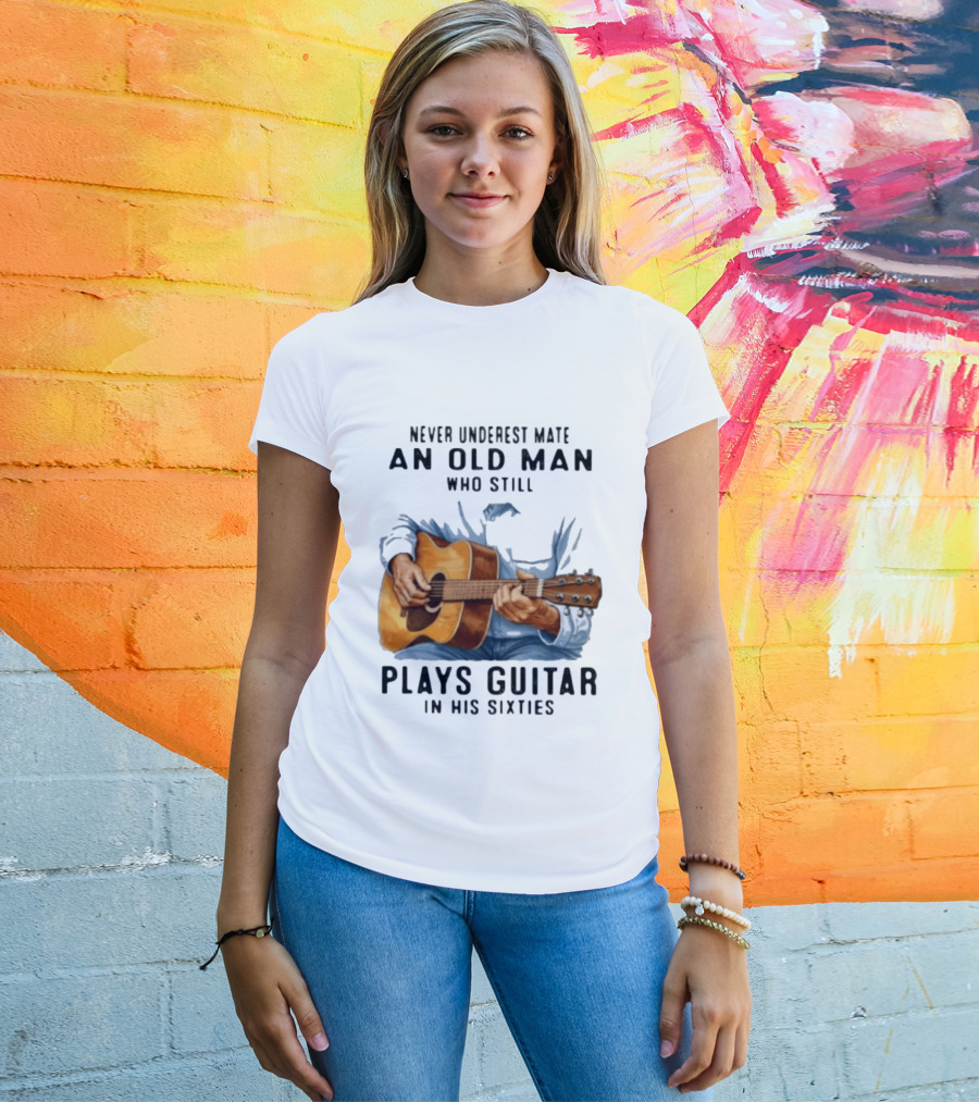 Never Underestimate An Old Man Who Still Plays Guitar In His Sixties T-Shirt