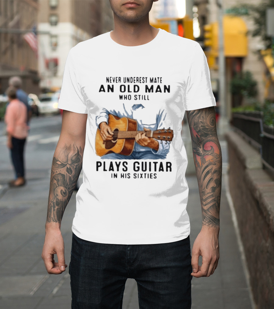 Never Underestimate An Old Man Who Still Plays Guitar In His Sixties T-Shirt