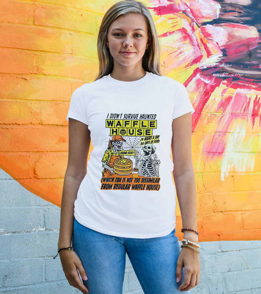 I Didnt Survive Haunted Waffle House 24 Hours A Day 365 Days Of Fear Tbh Not Too Dissimilar From Regular T-Shirt