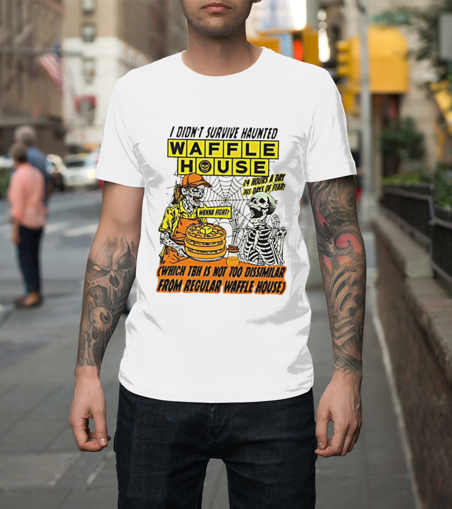 I Didnt Survive Haunted Waffle House 24 Hours A Day 365 Days Of Fear Tbh Not Too Dissimilar From Regular T-Shirt