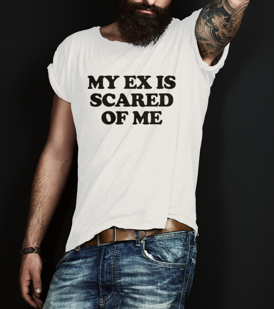 My Ex Is Scared Of Me T-Shirt