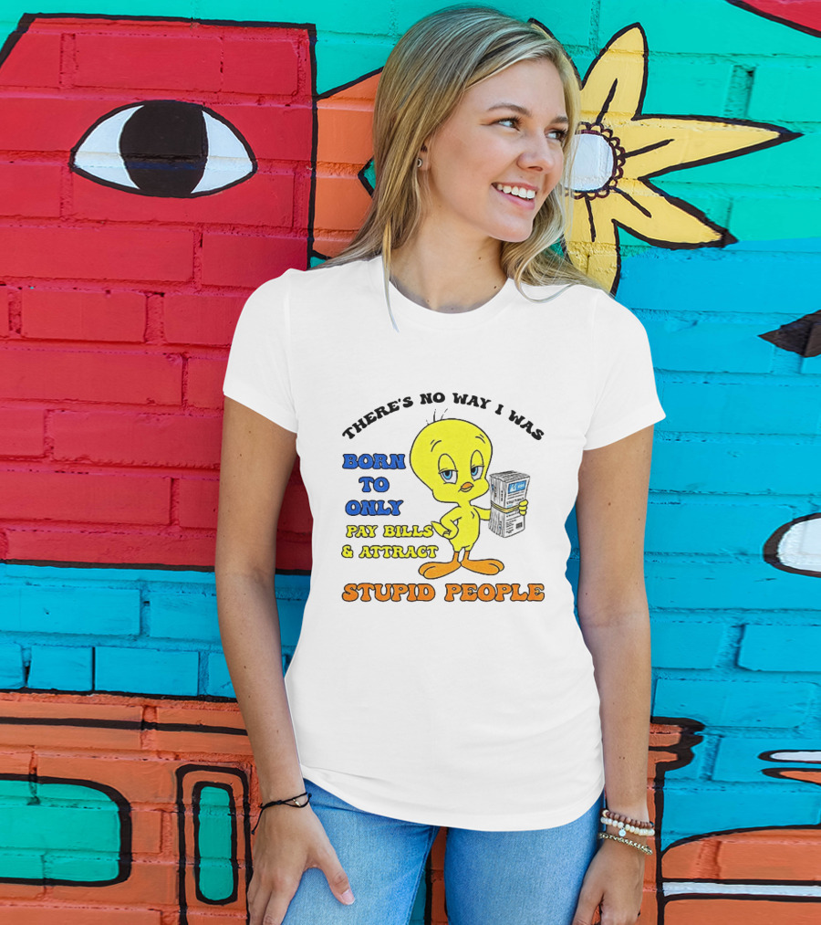 There's No Way I Was Born To Only Pay Bills And Attract Stupid People Tweety Bird T-Shirt
