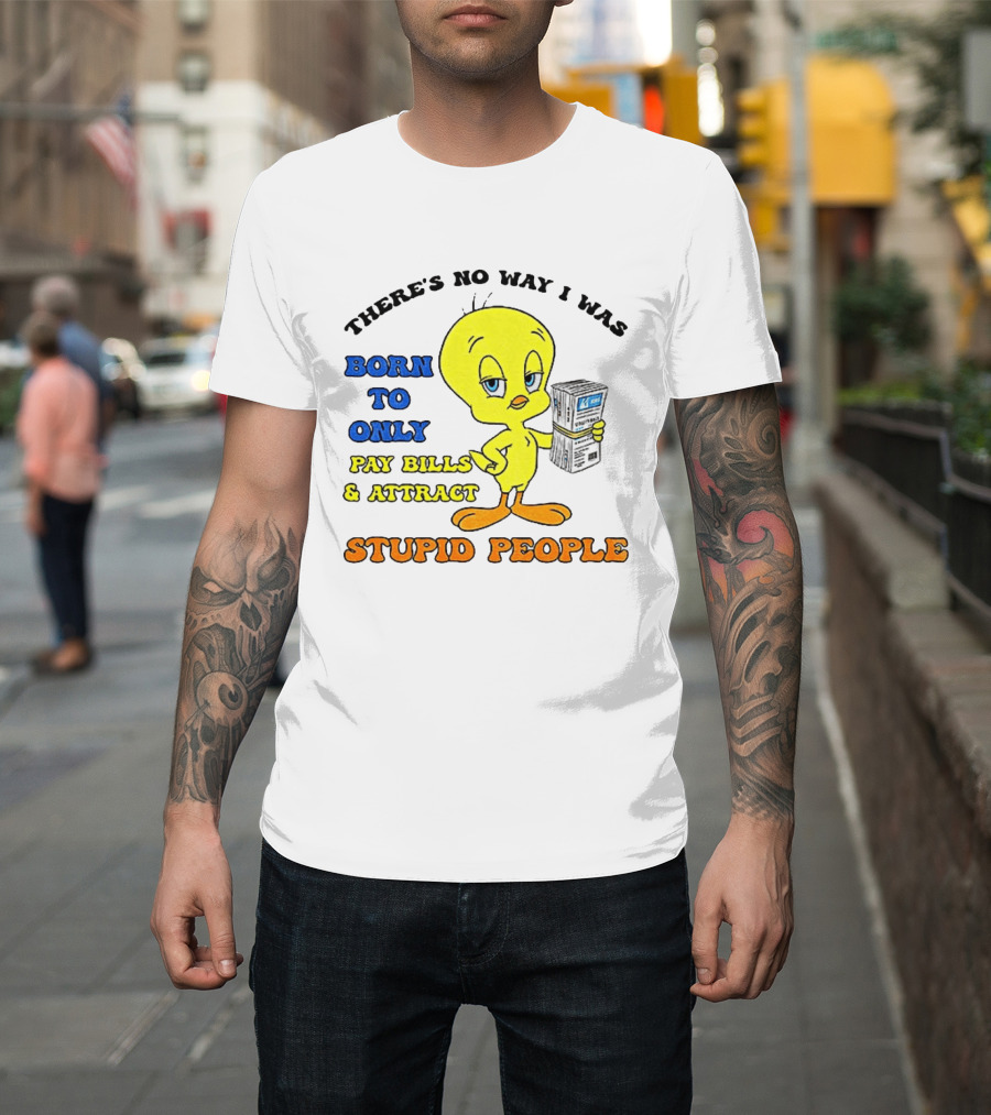 There's No Way I Was Born To Only Pay Bills And Attract Stupid People Tweety Bird T-Shirt
