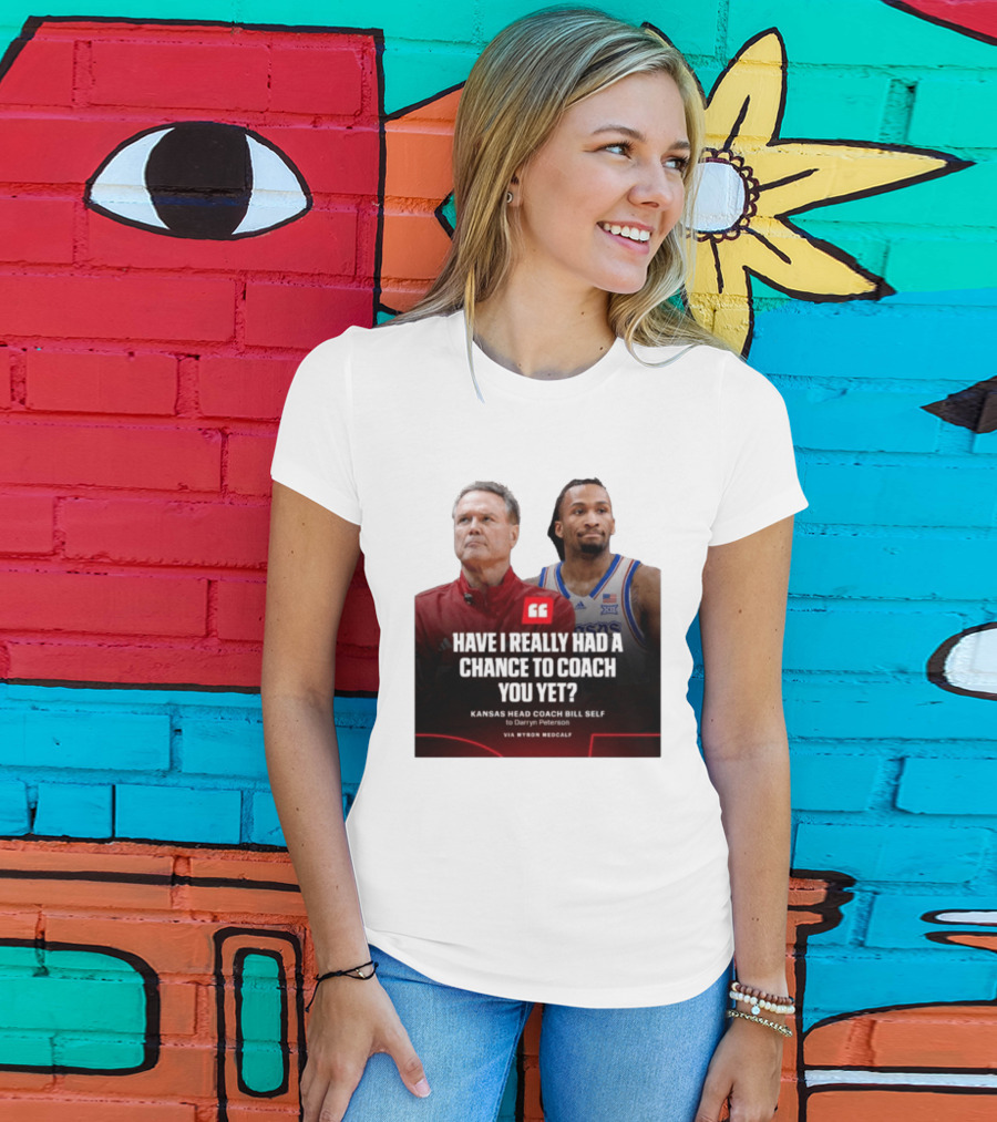 Have I Really Had A Chance To Coach You Yet Kansas Head Coach Bill Self To Darryn Peterson T-Shirt