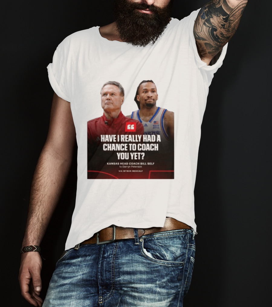 Have I Really Had A Chance To Coach You Yet Kansas Head Coach Bill Self To Darryn Peterson T-Shirt