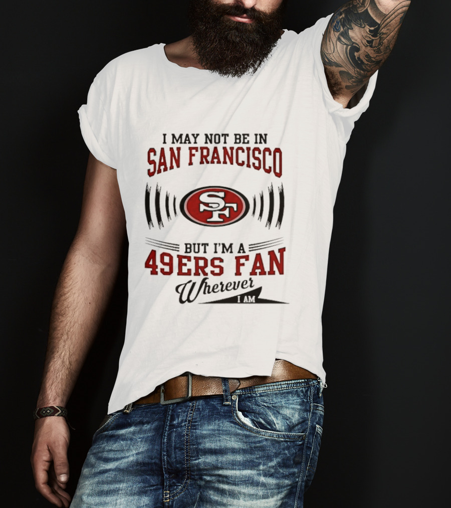 I May Not Be In San Francisco But I'm A 49ers Fan Wherever I Am T-Shirt