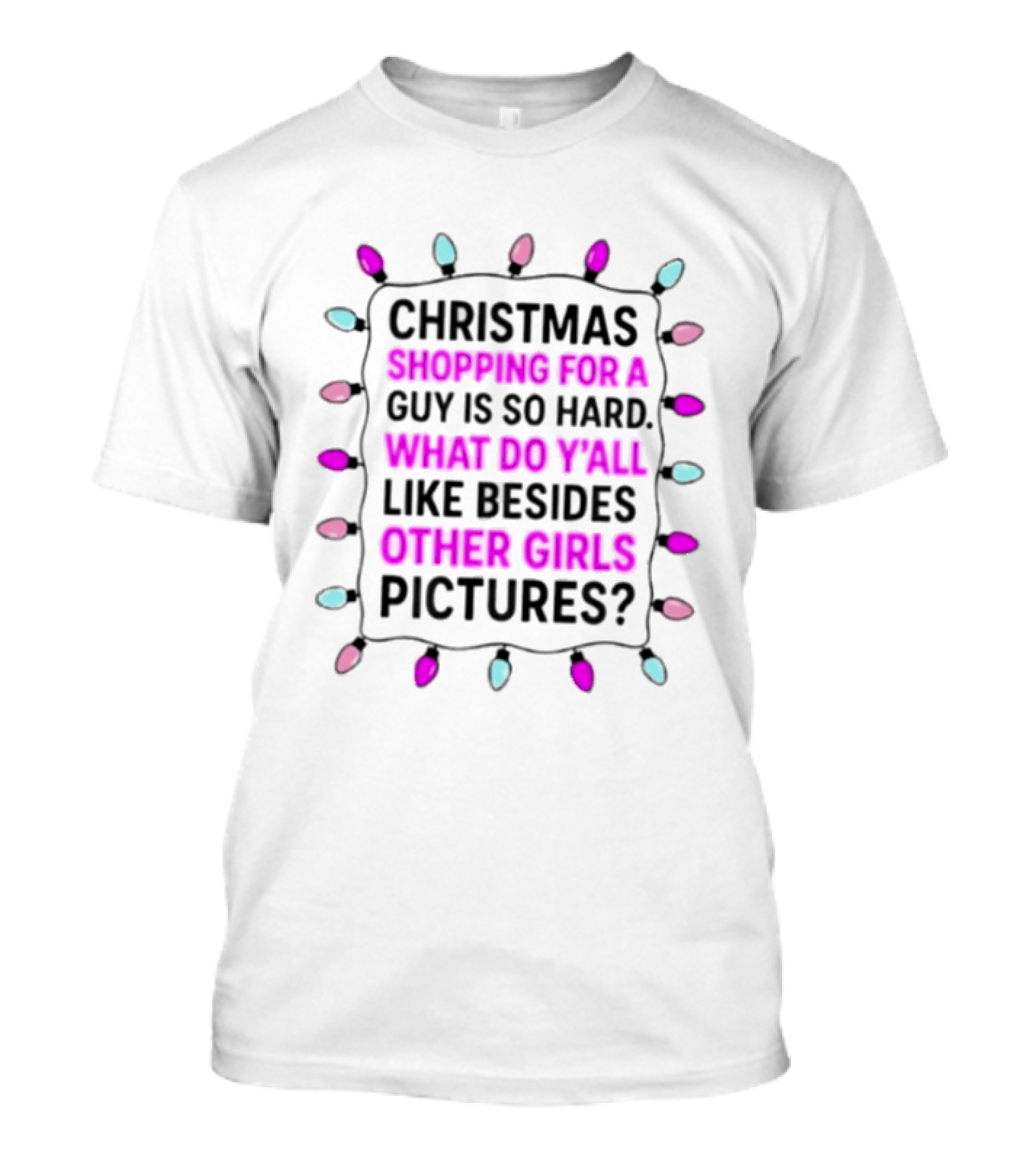 Christmas Shopping For A Guy Is So Hard What Do Yall Like Besides Other Girls Pictures T-Shirt