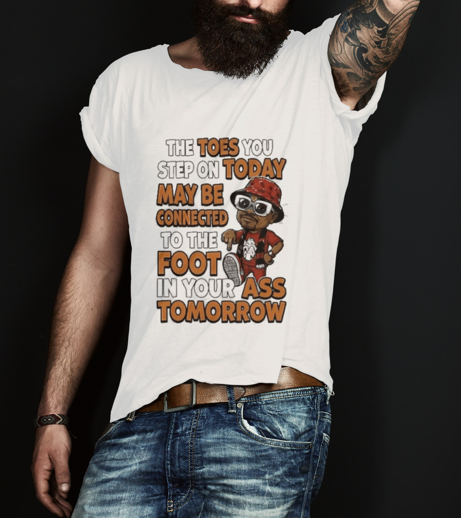 The Toes You Step On Today May Be Connected To The Foot In Your Ass Tomorrow Cartoon T-Shirt