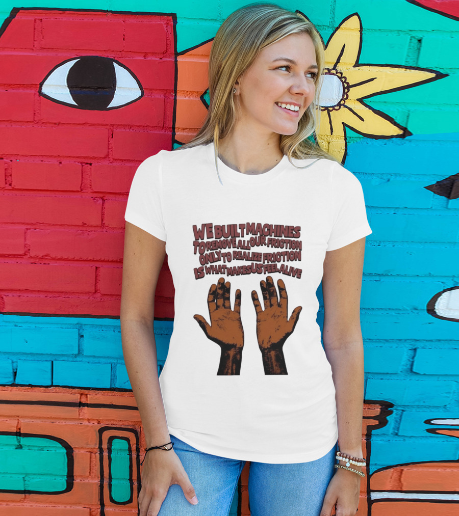 We Built Machines To Remove All Our Friction Only To Realize Friction Is What Makes Us Feel Alive Hands T-Shirt