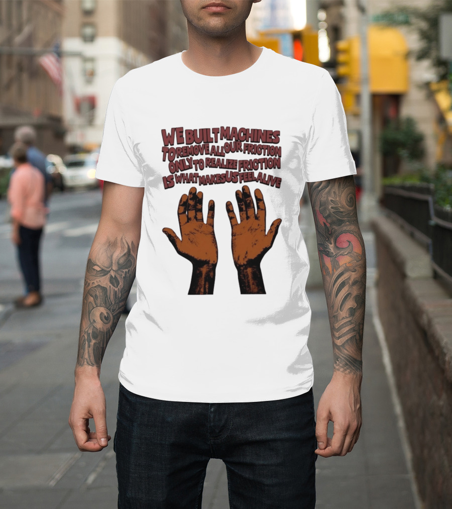 We Built Machines To Remove All Our Friction Only To Realize Friction Is What Makes Us Feel Alive Hands T-Shirt