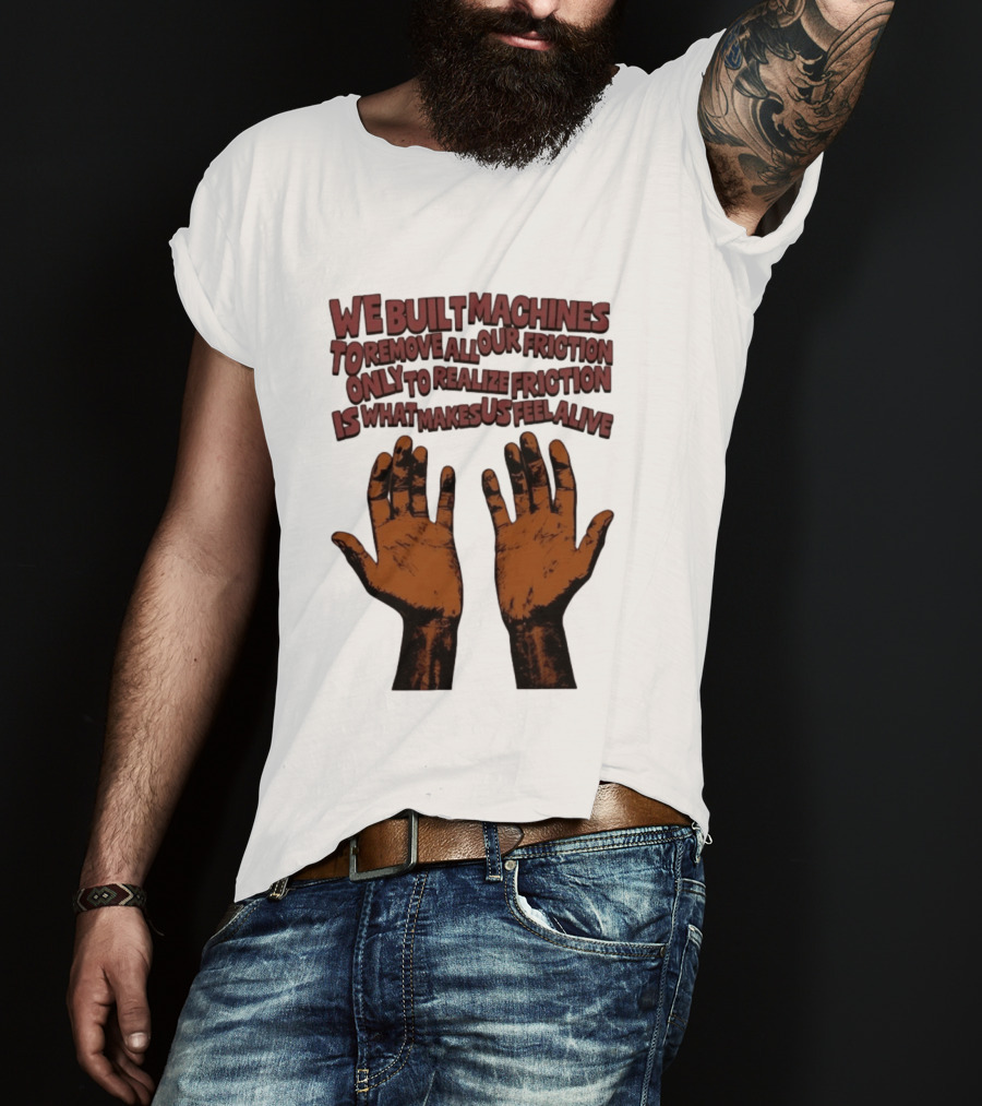 We Built Machines To Remove All Our Friction Only To Realize Friction Is What Makes Us Feel Alive Hands T-Shirt