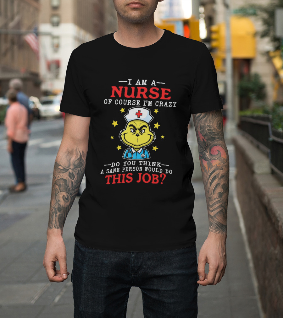 I Am A Nurse Of Course I'm Crazy Do You Think A Sane Person Would Do This Job Grinch Nurse T-Shirt