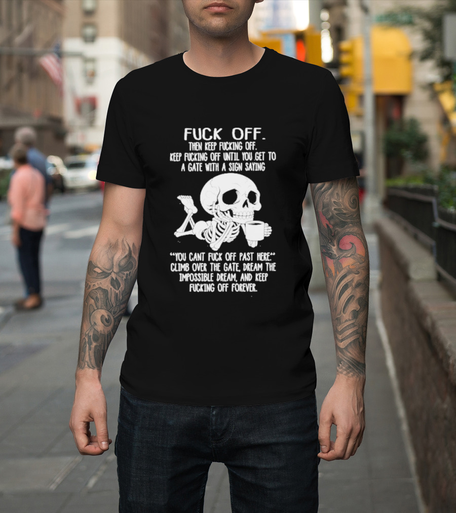 Fuck Off Keep Fucking Off Until You Get To A Gate With A Sign Saying You Can't Fuck Off Past Here Climb Over The Gate T-Shirt