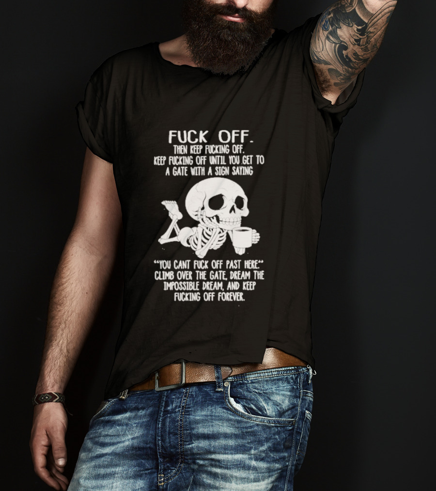 Fuck Off Keep Fucking Off Until You Get To A Gate With A Sign Saying You Can't Fuck Off Past Here Climb Over The Gate T-Shirt