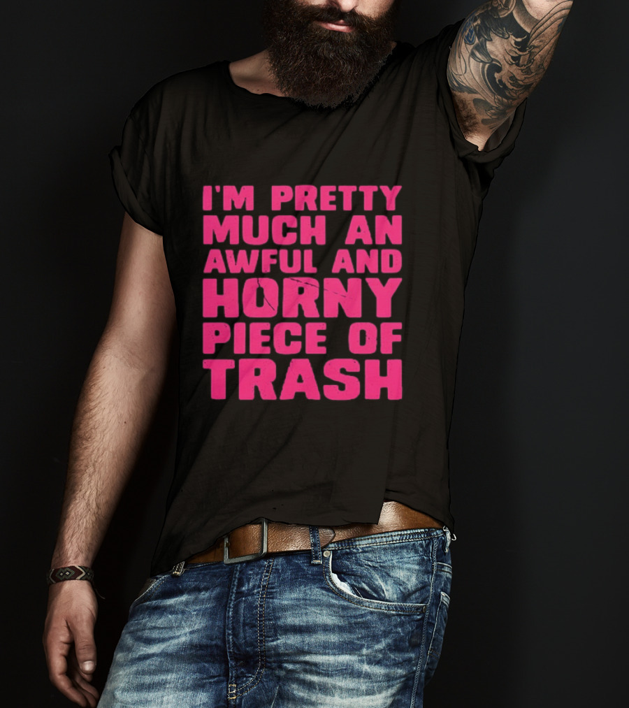 I'm Pretty Much An Awful And Horny Piece Of Trash T-Shirt