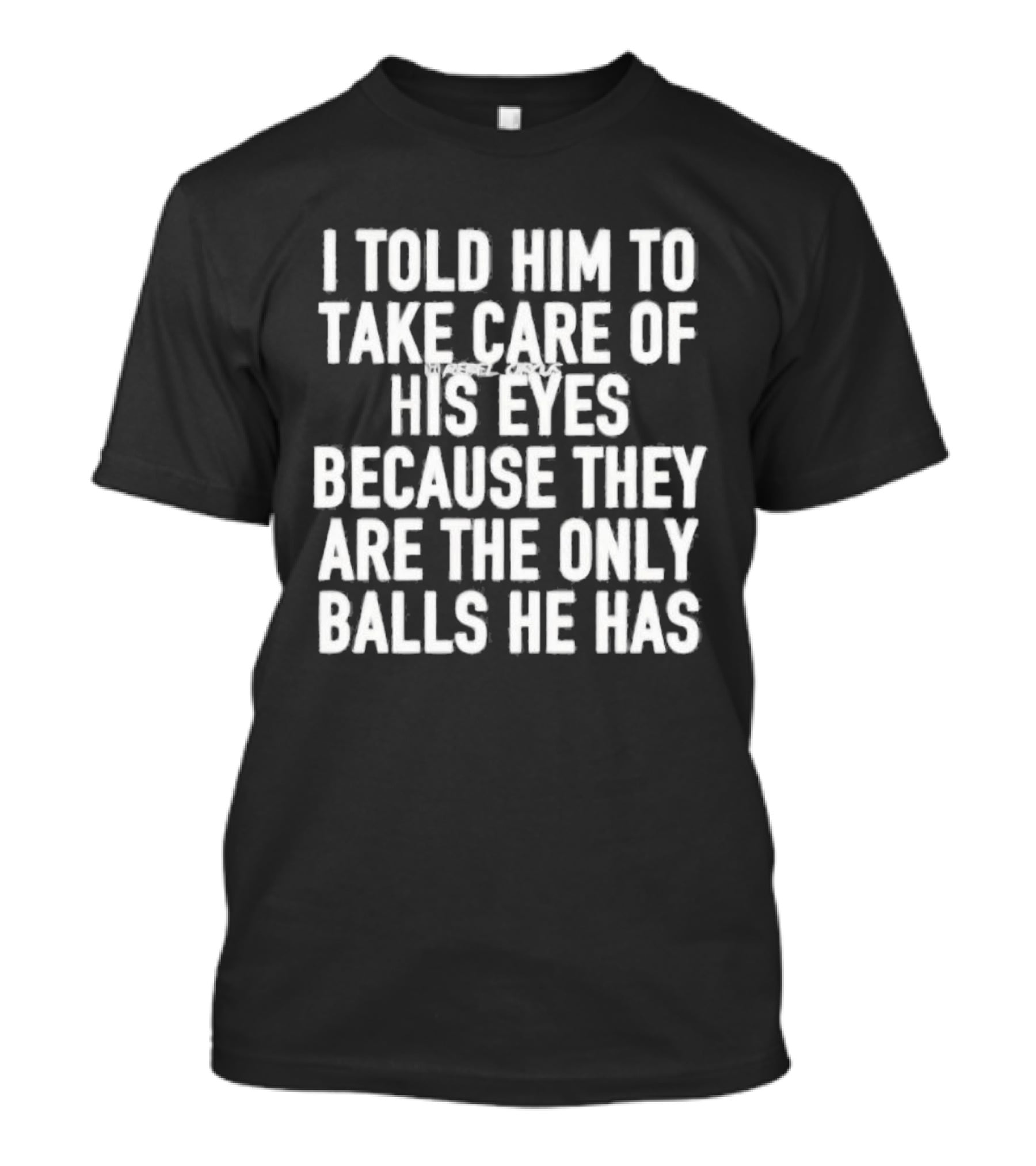 I Told Him To Take Care Of His Eyes Because They Are The Only Balls He Has T-Shirt
