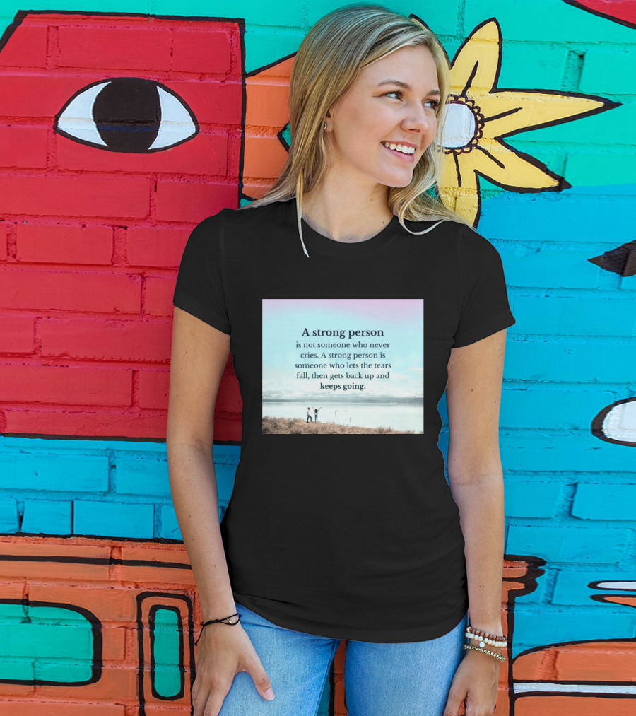 A Strong Person Not Someone Who Never Cries Lets Tears Fall Then Gets Back Up Keeps Going T-Shirt